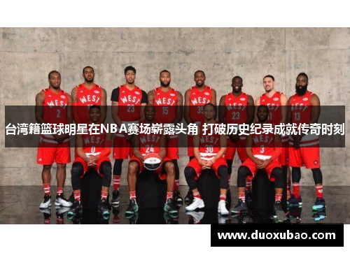 台湾籍篮球明星在NBA赛场崭露头角 打破历史纪录成就传奇时刻