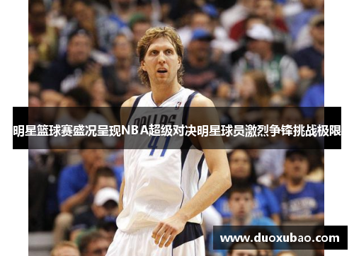 明星篮球赛盛况呈现NBA超级对决明星球员激烈争锋挑战极限